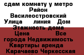 сдам комнату у метро › Район ­ Василеостровский › Улица ­ 11линия › Дом ­ 62 › Этажность дома ­ 6 › Цена ­ 12 000 - Все города Недвижимость » Квартиры аренда   . Карачаево-Черкесская респ.,Карачаевск г.